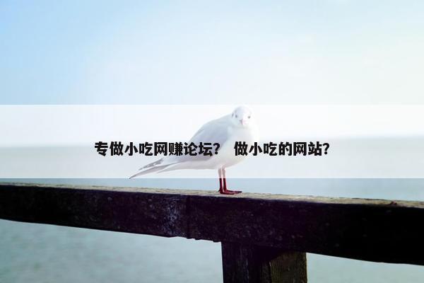 专做小吃网赚论坛？ 做小吃的网站？