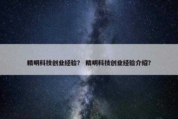 精明科技创业经验？ 精明科技创业经验介绍？