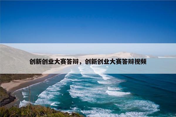 创新创业大赛答辩，创新创业大赛答辩视频