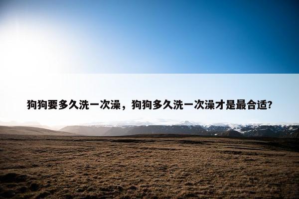 狗狗要多久洗一次澡，狗狗多久洗一次澡才是最合适?