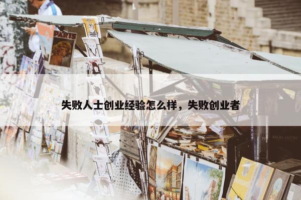 失败人士创业经验怎么样，失败创业者