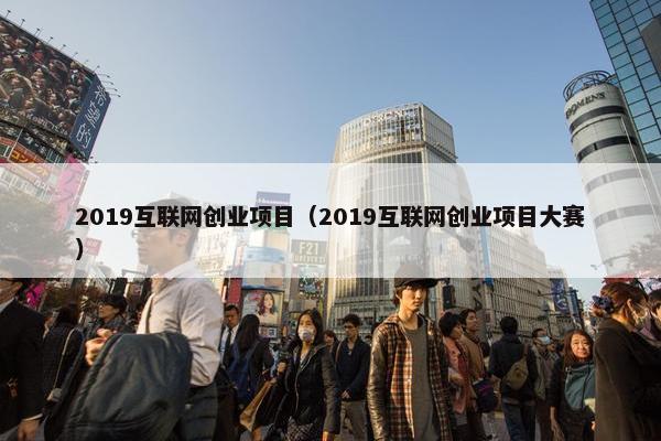 2019互联网创业项目（2019互联网创业项目大赛）