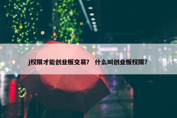 j权限才能创业板交易？ 什么叫创业板权限？