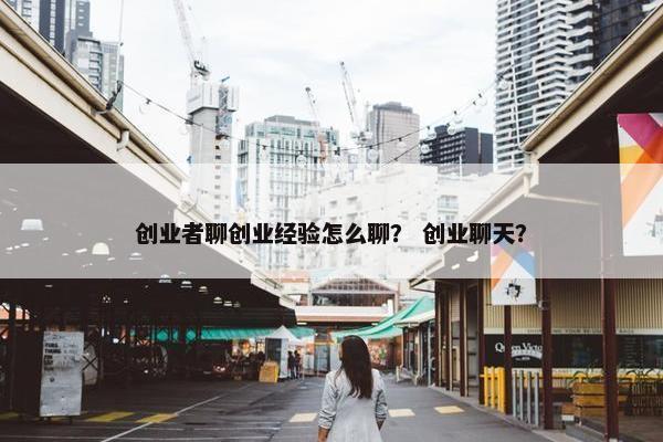 创业者聊创业经验怎么聊？ 创业聊天？