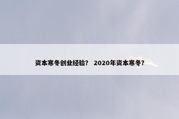 资本寒冬创业经验？ 2020年资本寒冬？
