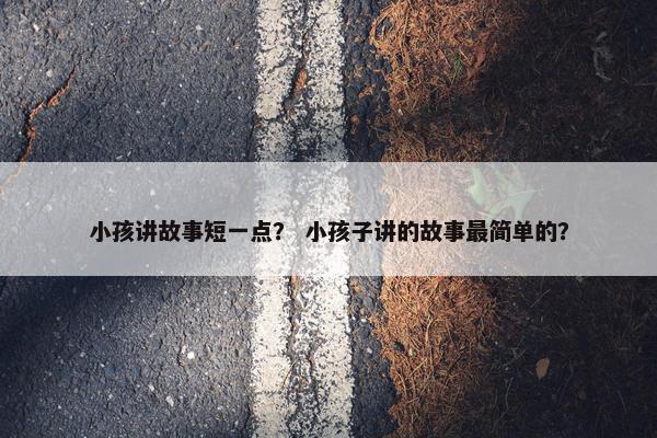 小孩讲故事短一点？ 小孩子讲的故事最简单的？