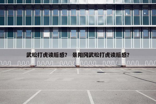 武松打虎读后感？ 景阳冈武松打虎读后感？