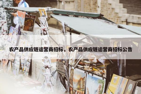 农产品供应链运营商招标，农产品供应链运营商招标公告
