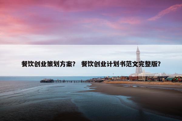 餐饮创业策划方案？ 餐饮创业计划书范文完整版？