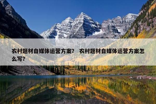 农村题材自媒体运营方案？ 农村题材自媒体运营方案怎么写？