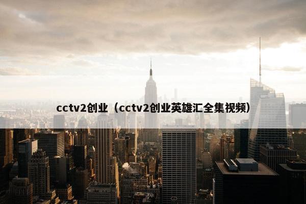 cctv2创业（cctv2创业英雄汇全集视频）