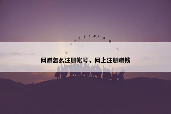 网赚怎么注册帐号，网上注册赚钱