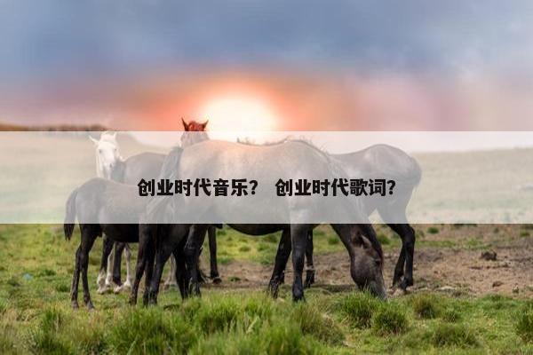 创业时代音乐？ 创业时代歌词？