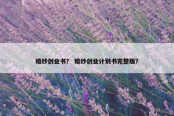 婚纱创业书？ 婚纱创业计划书完整版？