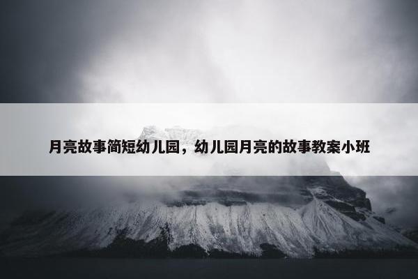 月亮故事简短幼儿园，幼儿园月亮的故事教案小班