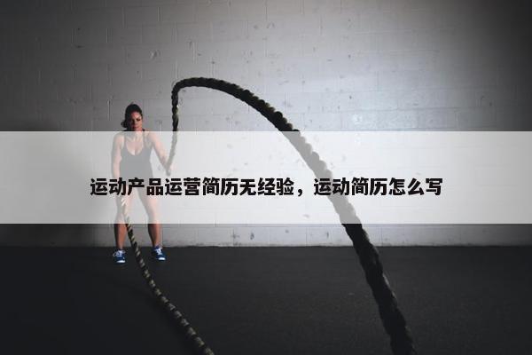运动产品运营简历无经验，运动简历怎么写