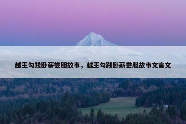越王勾践卧薪尝胆故事，越王勾践卧薪尝胆故事文言文