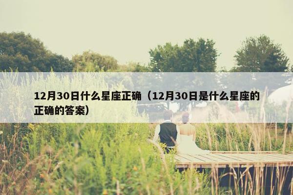 12月30日什么星座正确（12月30日是什么星座的正确的答案）