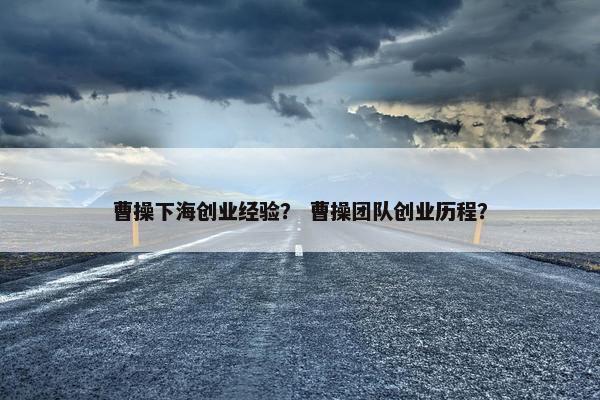 曹操下海创业经验？ 曹操团队创业历程？