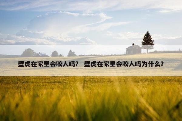 壁虎在家里会咬人吗？ 壁虎在家里会咬人吗为什么？