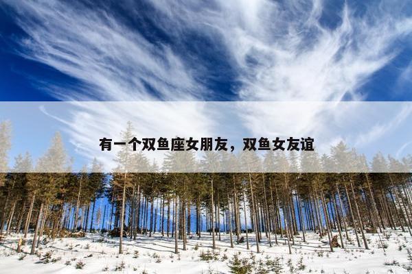 有一个双鱼座女朋友，双鱼女友谊