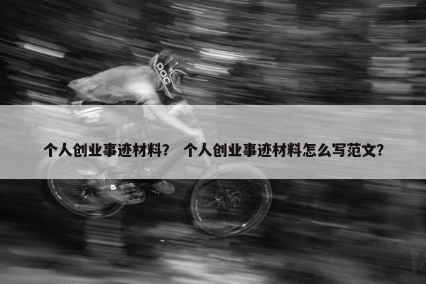 个人创业事迹材料？ 个人创业事迹材料怎么写范文？