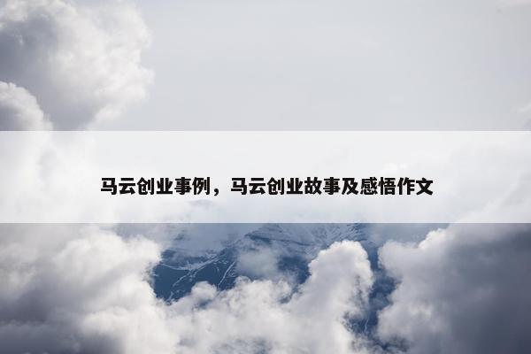 马云创业事例，马云创业故事及感悟作文