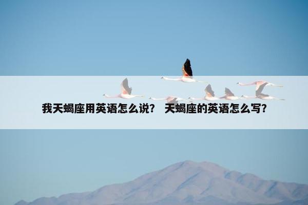 我天蝎座用英语怎么说？ 天蝎座的英语怎么写？