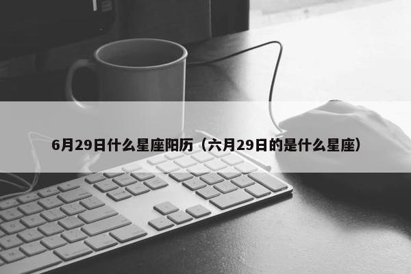 6月29日什么星座阳历（六月29日的是什么星座）