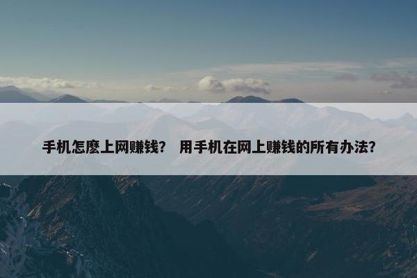 手机怎麽上网赚钱？ 用手机在网上赚钱的所有办法？