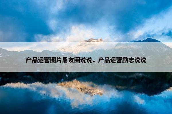 产品运营图片朋友圈说说，产品运营励志说说
