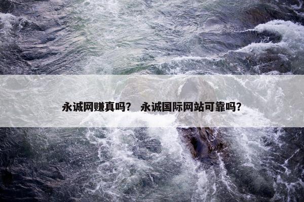 永诚网赚真吗？ 永诚国际网站可靠吗？