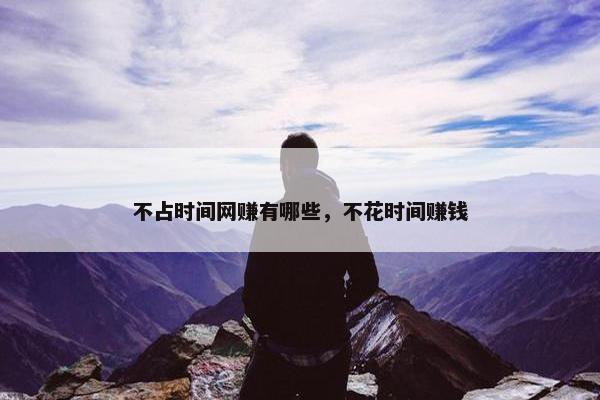 不占时间网赚有哪些，不花时间赚钱