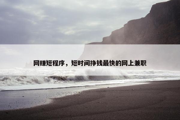 网赚短程序，短时间挣钱最快的网上兼职