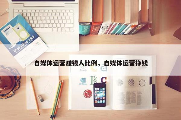 自媒体运营赚钱人比例，自媒体运营挣钱