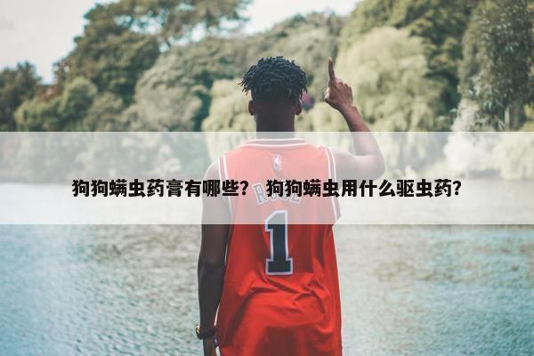 狗狗螨虫药膏有哪些？ 狗狗螨虫用什么驱虫药？