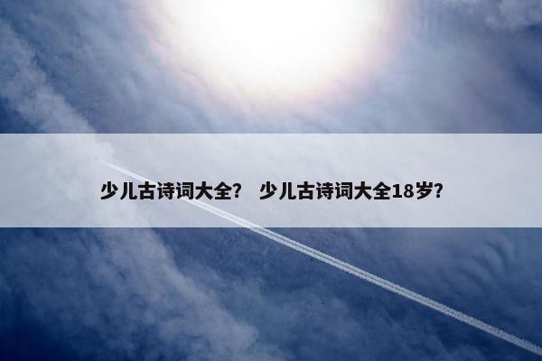 少儿古诗词大全？ 少儿古诗词大全18岁？