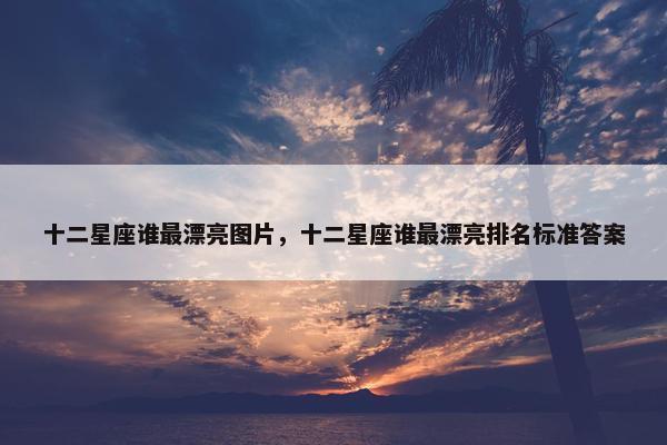 十二星座谁最漂亮图片，十二星座谁最漂亮排名标准答案
