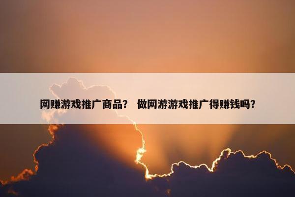 网赚游戏推广商品？ 做网游游戏推广得赚钱吗？