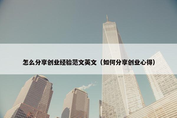 怎么分享创业经验范文英文（如何分享创业心得）