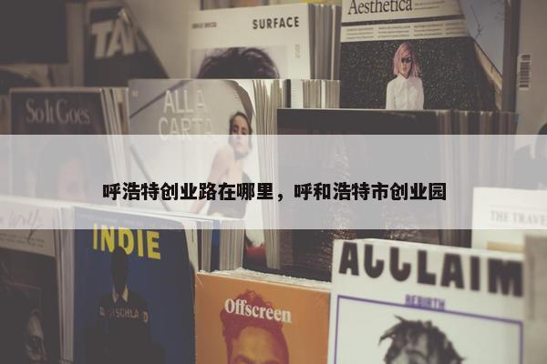 呼浩特创业路在哪里，呼和浩特市创业园