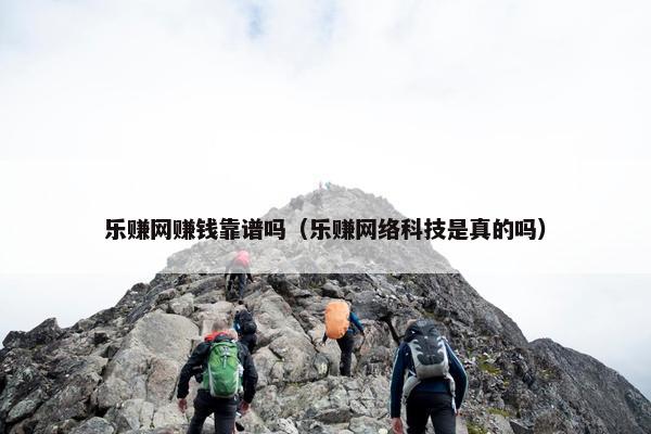乐赚网赚钱靠谱吗（乐赚网络科技是真的吗）