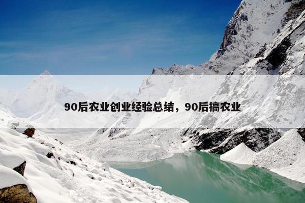 90后农业创业经验总结，90后搞农业