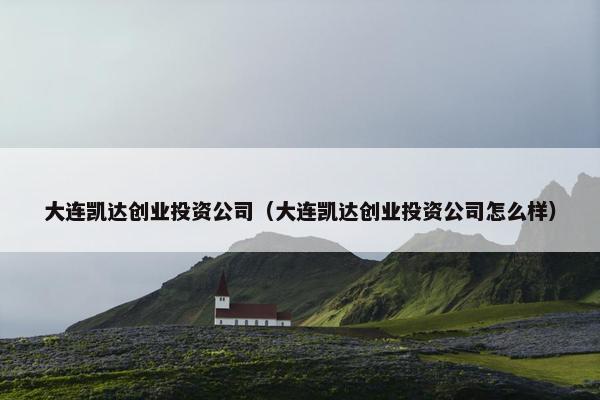 大连凯达创业投资公司（大连凯达创业投资公司怎么样）