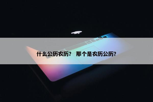 什么公历农历？ 那个是农历公历？