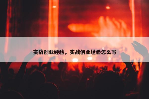 实战创业经验，实战创业经验怎么写