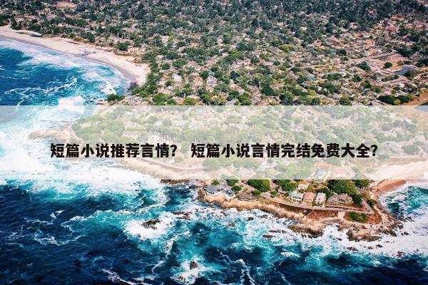 短篇小说推荐言情？ 短篇小说言情完结免费大全？