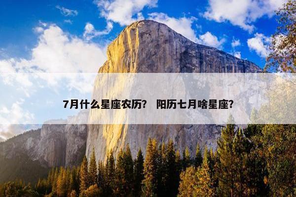 7月什么星座农历？ 阳历七月啥星座？