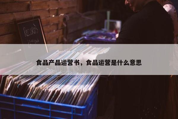 食品产品运营书，食品运营是什么意思