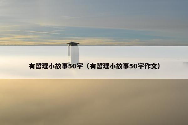 有哲理小故事50字（有哲理小故事50字作文）